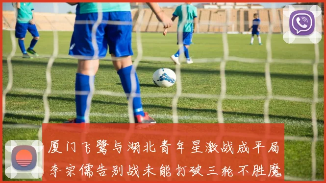 厦门飞鹭与湖北青年星激战成平局李宗儒告别战未能打破三轮不胜魔咒