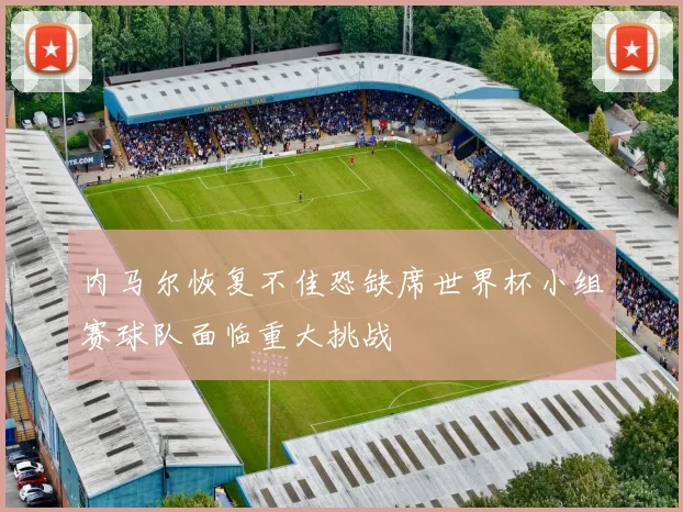 内马尔恢复不佳恐缺席世界杯小组赛球队面临重大挑战
