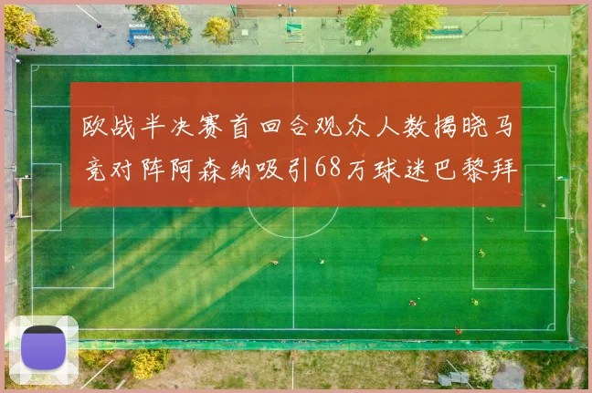 欧战半决赛首回合观众人数揭晓马竞对阵阿森纳吸引68万球迷巴黎拜仁紧随其后