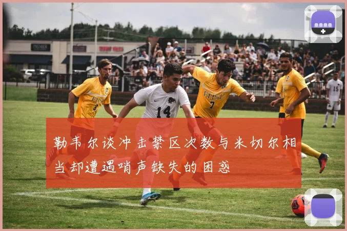勒韦尔谈冲击禁区次数与米切尔相当却遭遇哨声缺失的困惑