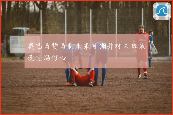奥巴马赞马刺未来可期并对文班表现充满信心