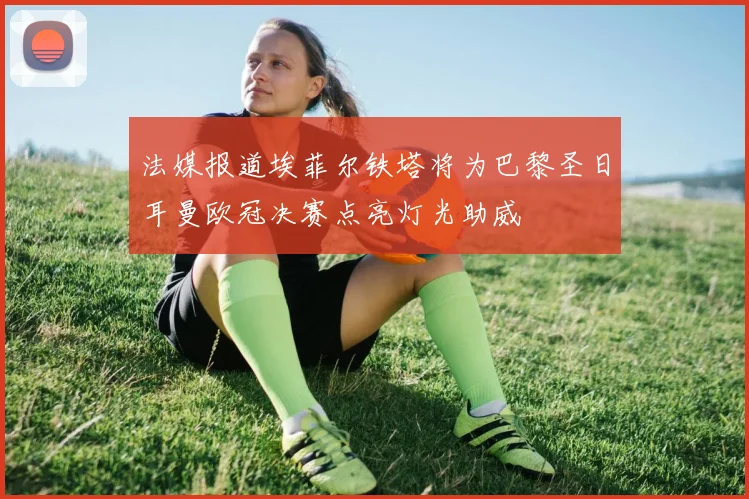 法媒报道埃菲尔铁塔将为巴黎圣日耳曼欧冠决赛点亮灯光助威