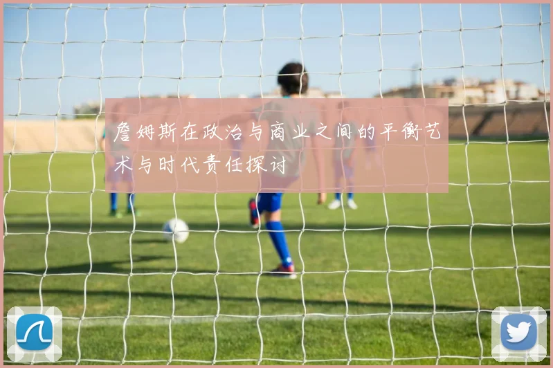 詹姆斯在政治与商业之间的平衡艺术与时代责任探讨