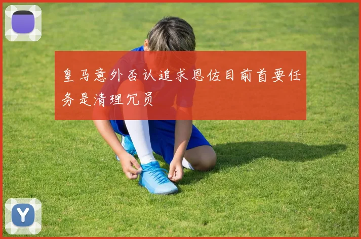 皇马意外否认追求恩佐目前首要任务是清理冗员