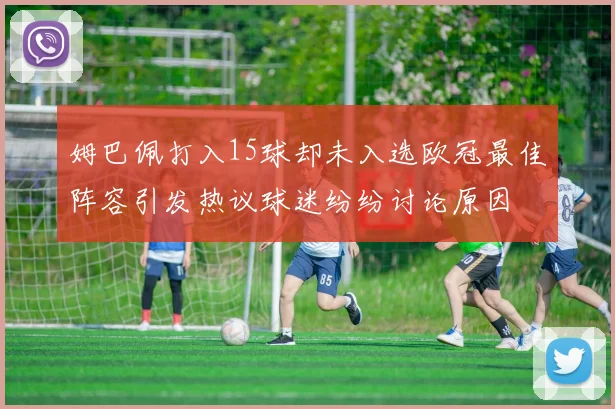 姆巴佩打入15球却未入选欧冠最佳阵容引发热议球迷纷纷讨论原因