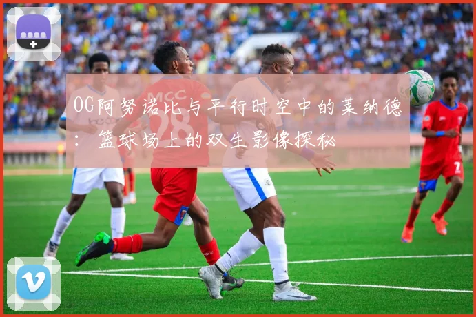 OG阿努诺比与平行时空中的莱纳德：篮球场上的双生影像探秘