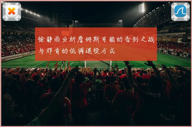 徐静雨分析詹姆斯可能的告别之战与邓肯的低调退役方式