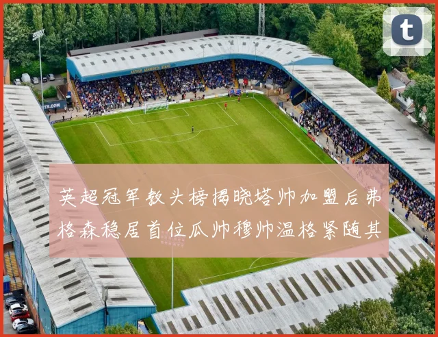 英超冠军教头榜揭晓塔帅加盟后弗格森稳居首位瓜帅穆帅温格紧随其后