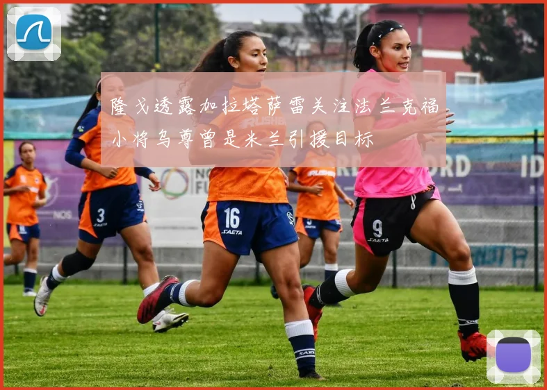 隆戈透露加拉塔萨雷关注法兰克福小将乌尊曾是米兰引援目标