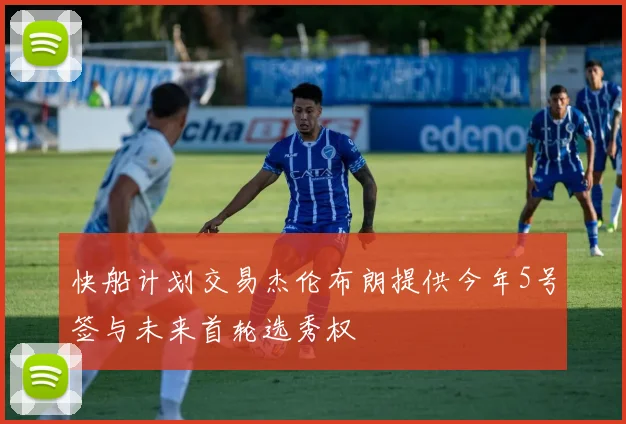 快船计划交易杰伦布朗提供今年5号签与未来首轮选秀权