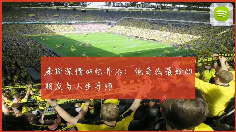 唐斯深情回忆乔治：他是我最好的朋友与人生导师