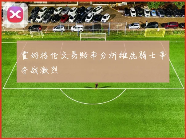 霍姆格伦交易赔率分析雄鹿骑士争夺战激烈