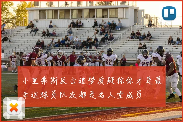 小里弗斯反击追梦质疑称你才是最幸运球员队友都是名人堂成员