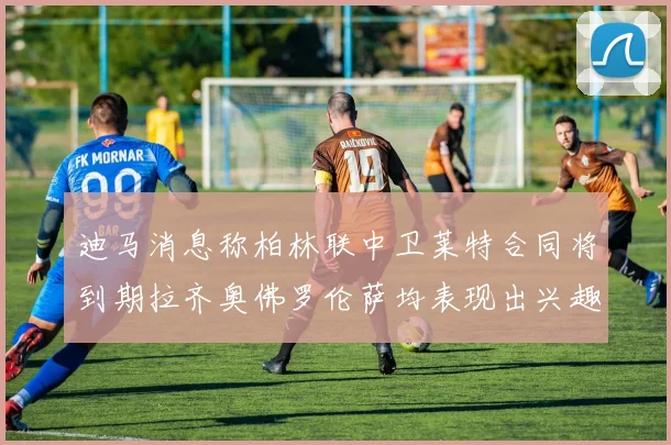 迪马消息称柏林联中卫莱特合同将到期拉齐奥佛罗伦萨均表现出兴趣
