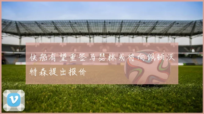 快船有望重签马瑟林或将向佩顿沃特森提出报价