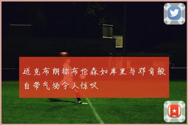 迈克布朗称布伦森如库里与邓肯般自带气场令人惊叹