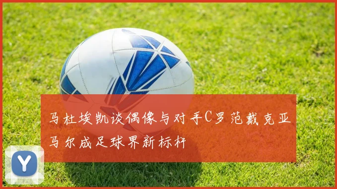 马杜埃凯谈偶像与对手C罗范戴克亚马尔成足球界新标杆