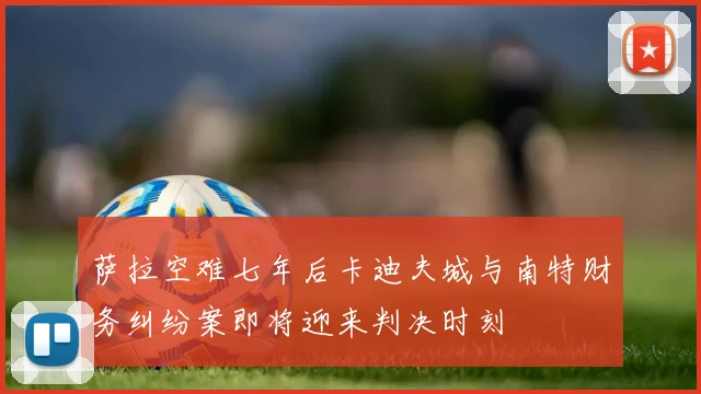 萨拉空难七年后卡迪夫城与南特财务纠纷案即将迎来判决时刻