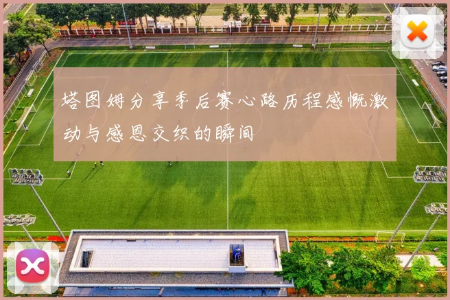塔图姆分享季后赛心路历程感慨激动与感恩交织的瞬间