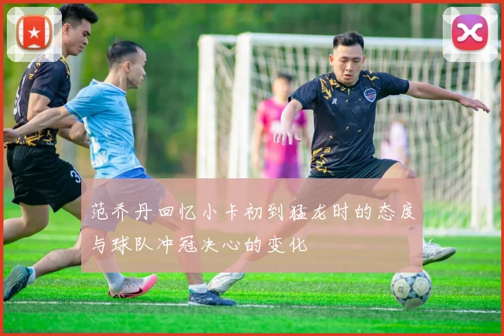 范乔丹回忆小卡初到猛龙时的态度与球队冲冠决心的变化