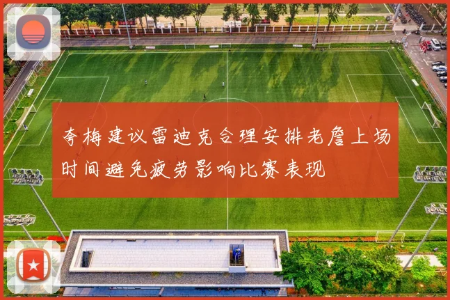 夸梅建议雷迪克合理安排老詹上场时间避免疲劳影响比赛表现