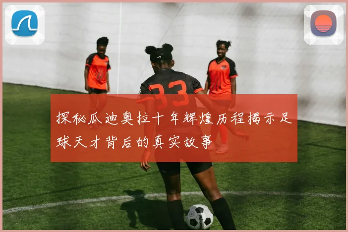 探秘瓜迪奥拉十年辉煌历程揭示足球天才背后的真实故事