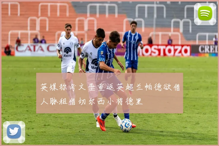 英媒称考文垂重返英超兰帕德欲借人脉租借切尔西小将德里
