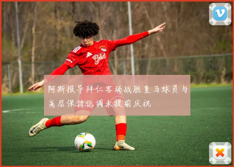 阿斯报导拜仁客场战胜皇马球员与高层保持低调未提前庆祝