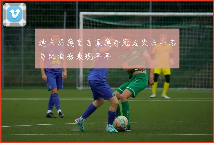 迪卡尼奥直言莱奥夺冠后失去斗志与饥渴感表现平平